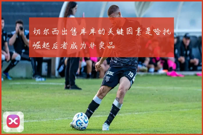 切尔西出售库库的关键因素是哈托崛起后者成为非卖品