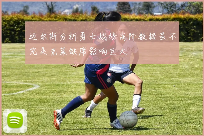 迈尔斯分析勇士战绩高阶数据虽不完美克莱缺席影响巨大