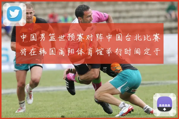 中国男篮世预赛对阵中国台北比赛将在韩国高阳体育馆举行时间定于7月6日