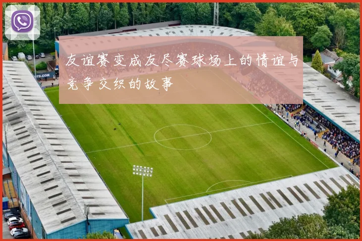 友谊赛变成友尽赛球场上的情谊与竞争交织的故事