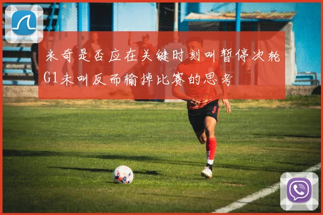 米奇是否应在关键时刻叫暂停次轮G1未叫反而输掉比赛的思考