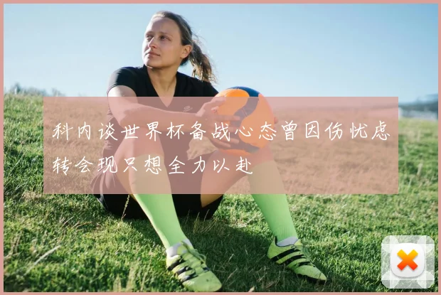 科内谈世界杯备战心态曾因伤忧虑转会现只想全力以赴