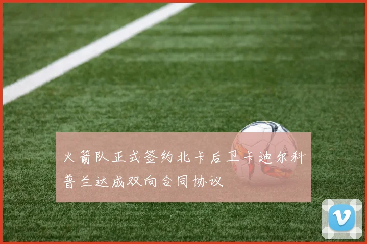 火箭队正式签约北卡后卫卡迪尔科普兰达成双向合同协议
