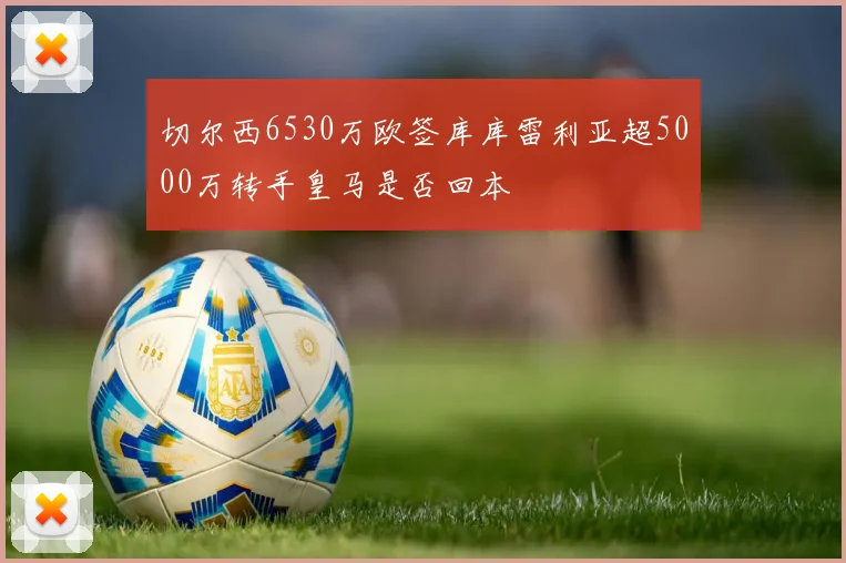 切尔西6530万欧签库库雷利亚超5000万转手皇马是否回本