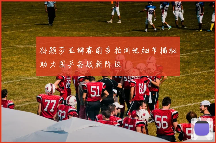 孙颖莎亚锦赛前多拍训练细节揭秘助力国乒备战新阶段