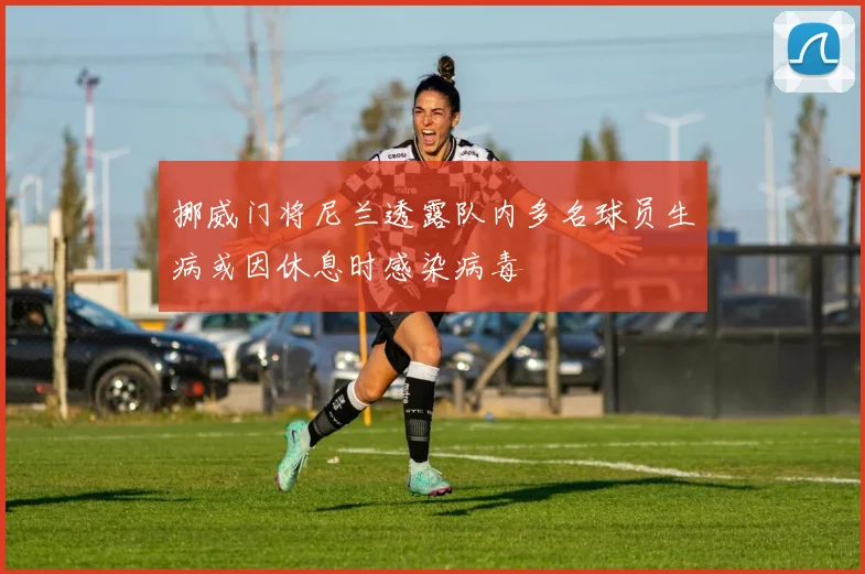 挪威门将尼兰透露队内多名球员生病或因休息时感染病毒
