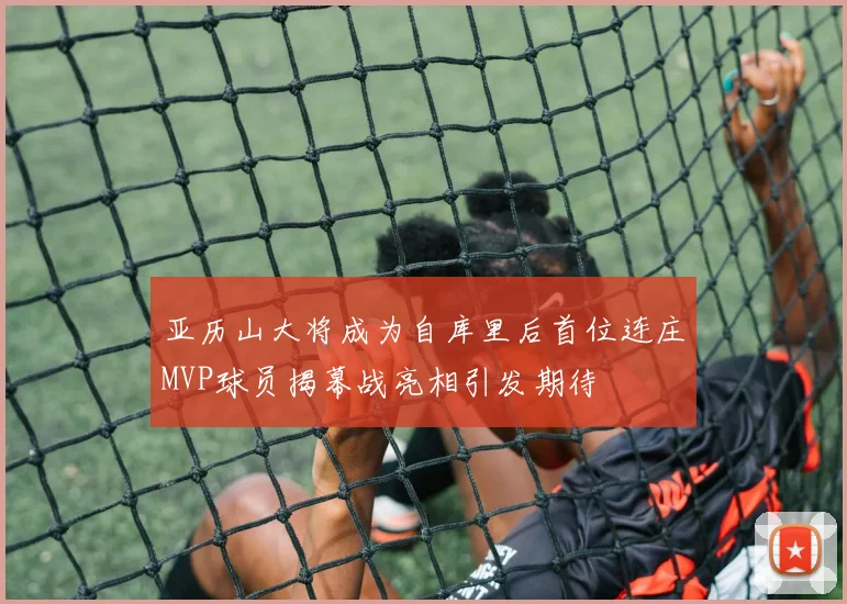 亚历山大将成为自库里后首位连庄MVP球员揭幕战亮相引发期待