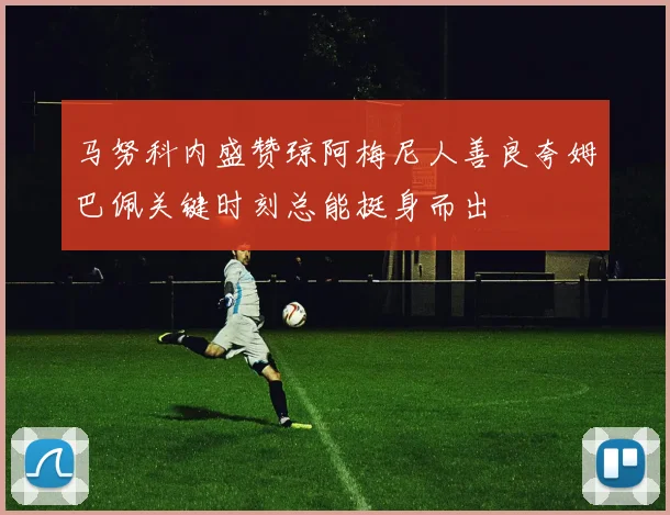 马努科内盛赞琼阿梅尼人善良夸姆巴佩关键时刻总能挺身而出