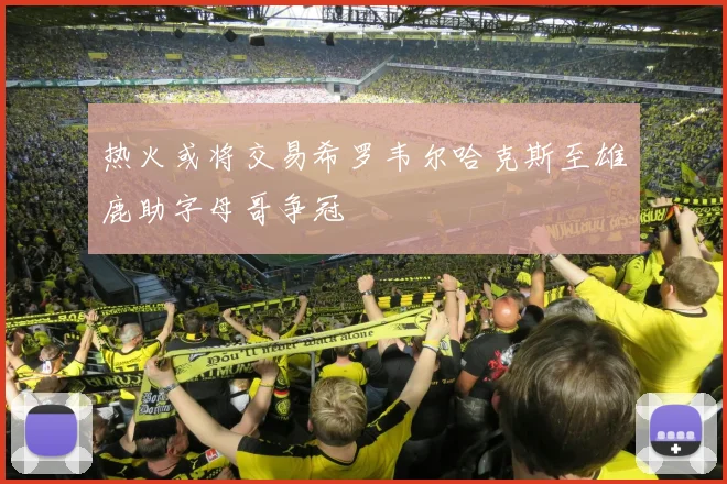 热火或将交易希罗韦尔哈克斯至雄鹿助字母哥争冠